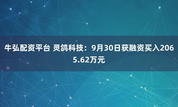 牛弘配资平台 灵鸽科技：9月30日获融资买入2065.62万元