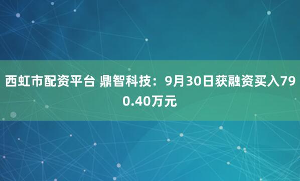 西虹市配资平台 鼎智科技：9月30日获融资买入790.40万元