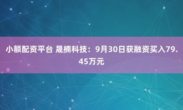 小额配资平台 晟楠科技：9月30日获融资买入79.45万元