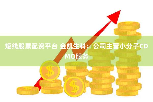短线股票配资平台 金凯生科：公司主营小分子CDMO服务