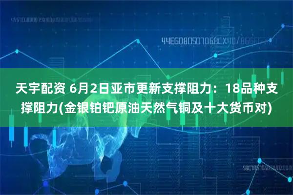 天宇配资 6月2日亚市更新支撑阻力：18品种支撑阻力(金银铂钯原油天然气铜及十大货币对)