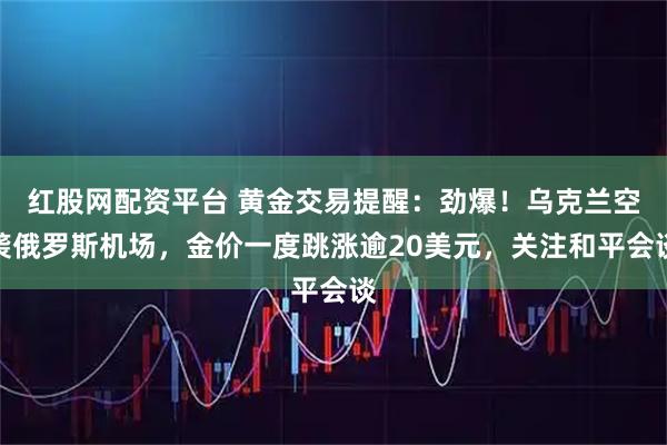 红股网配资平台 黄金交易提醒：劲爆！乌克兰空袭俄罗斯机场，金价一度跳涨逾20美元，关注和平会谈