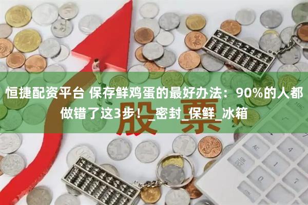 恒捷配资平台 保存鲜鸡蛋的最好办法：90%的人都做错了这3步！_密封_保鲜_冰箱