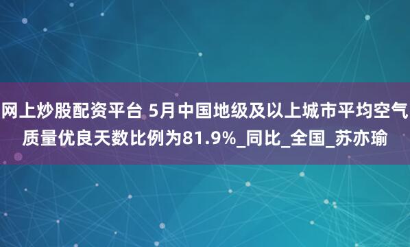 网上炒股配资平台 5月中国地级及以上城市平均空气质量优良天数比例为81.9%_同比_全国_苏亦瑜