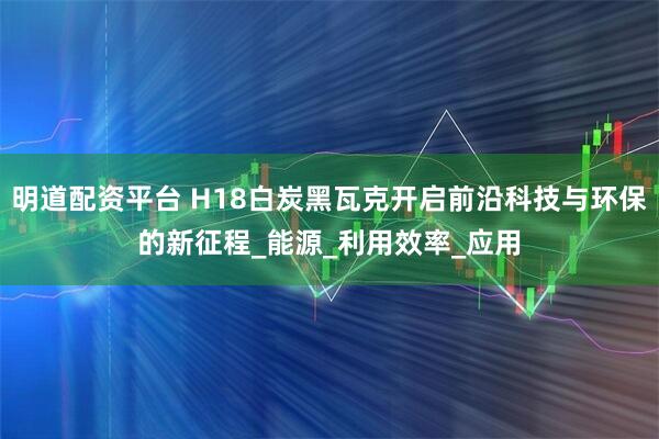 明道配资平台 H18白炭黑瓦克开启前沿科技与环保的新征程_能源_利用效率_应用