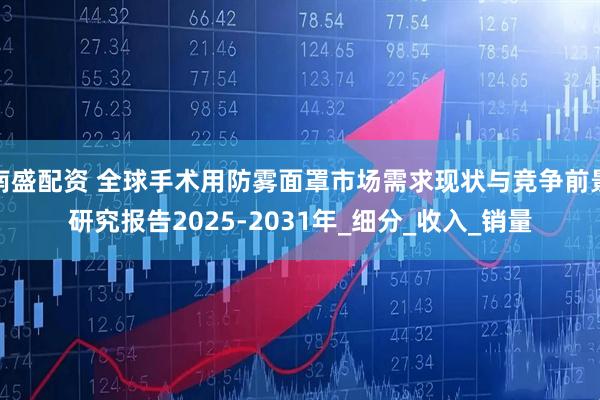 南盛配资 全球手术用防雾面罩市场需求现状与竞争前景研究报告2025-2031年_细分_收入_销量