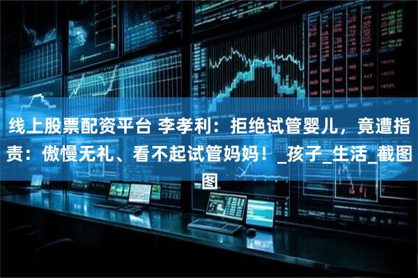 线上股票配资平台 李孝利：拒绝试管婴儿，竟遭指责：傲慢无礼、看不起试管妈妈！_孩子_生活_截图