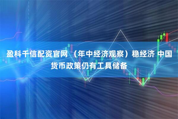 盈科千信配资官网 （年中经济观察）稳经济 中国货币政策仍有工具储备