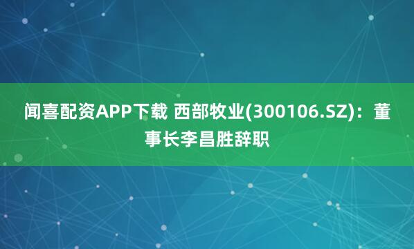 闻喜配资APP下载 西部牧业(300106.SZ)：董事长李昌胜辞职