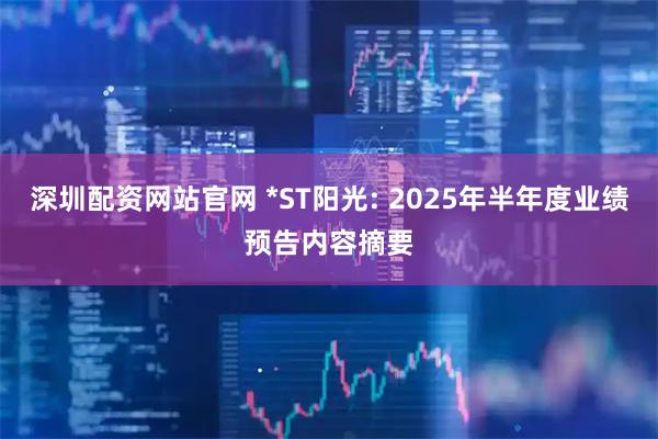 深圳配资网站官网 *ST阳光: 2025年半年度业绩预告内容摘要