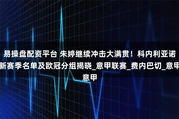 易操盘配资平台 朱婷继续冲击大满贯！科内利亚诺新赛季名单及欧冠分组揭晓_意甲联赛_费内巴切_意甲