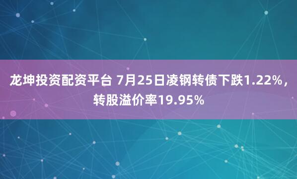 龙坤投资配资平台 7月25日凌钢转债下跌1.22%，转股溢价率19.95%