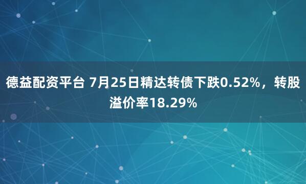 德益配资平台 7月25日精达转债下跌0.52%，转股溢价率18.29%