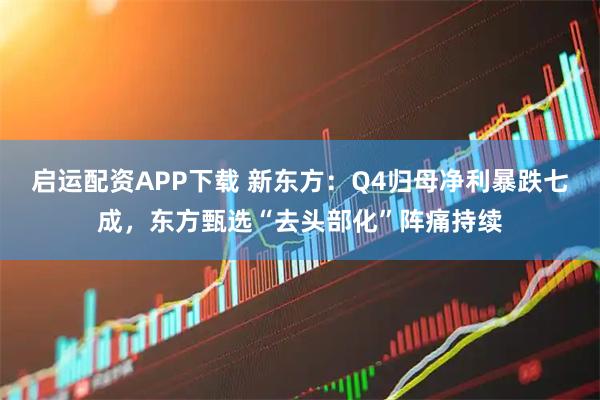 启运配资APP下载 新东方：Q4归母净利暴跌七成，东方甄选“去头部化”阵痛持续