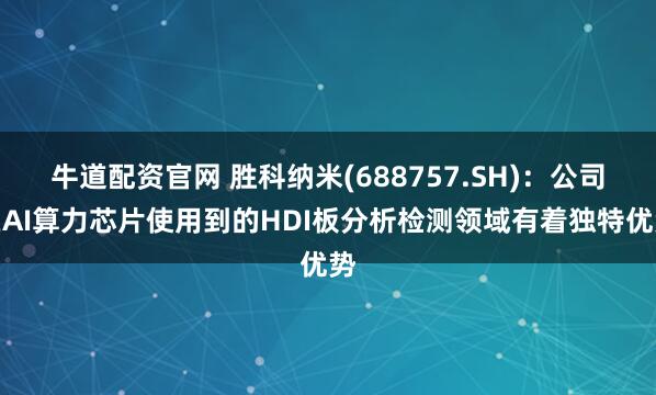 牛道配资官网 胜科纳米(688757.SH)：公司在AI算力芯片使用到的HDI板分析检测领域有着独特优势