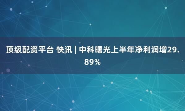 顶级配资平台 快讯 | 中科曙光上半年净利润增29.89%