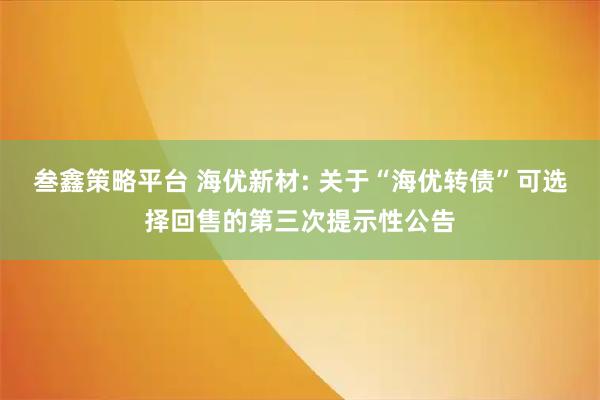叁鑫策略平台 海优新材: 关于“海优转债”可选择回售的第三次提示性公告
