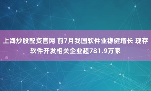 上海炒股配资官网 前7月我国软件业稳健增长 现存软件开发相关企业超781.9万家