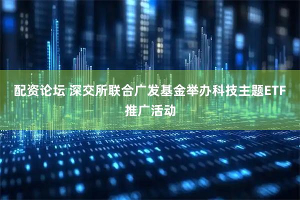 配资论坛 深交所联合广发基金举办科技主题ETF推广活动