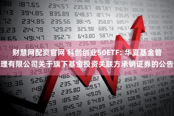 财慧网配资官网 科创创业50ETF: 华夏基金管理有限公司关于旗下基金投资关联方承销证券的公告