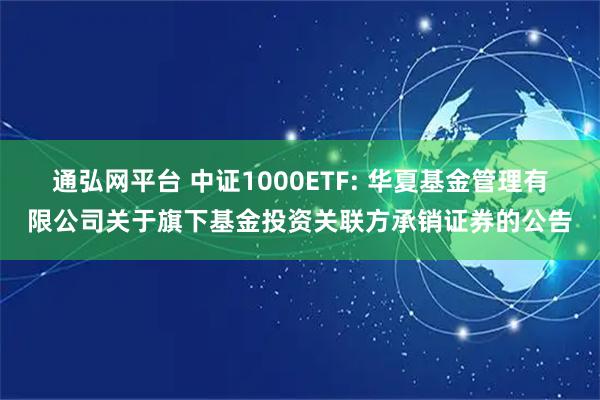 通弘网平台 中证1000ETF: 华夏基金管理有限公司关于旗下基金投资关联方承销证券的公告