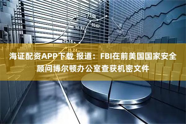 海证配资APP下载 报道：FBI在前美国国家安全顾问博尔顿办公室查获机密文件