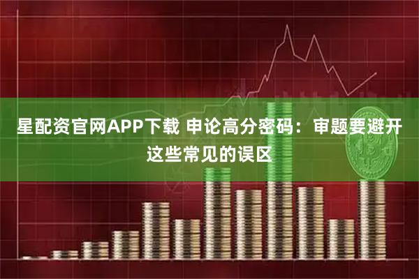星配资官网APP下载 申论高分密码：审题要避开这些常见的误区