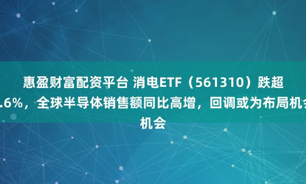 惠盈财富配资平台 消电ETF（561310）跌超3.6%，全球半导体销售额同比高增，回调或为布局机会