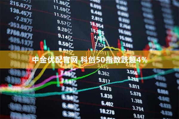 中金优配官网 科创50指数跌超4%
