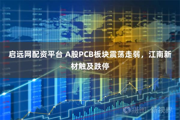 启远网配资平台 A股PCB板块震荡走弱，江南新材触及跌停