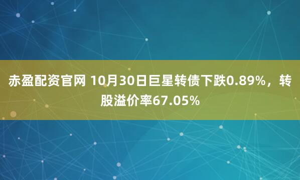 赤盈配资官网 10月30日巨星转债下跌0.89%，转股溢价率67.05%