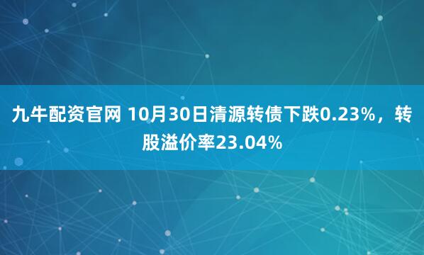 九牛配资官网 10月30日清源转债下跌0.23%，转股溢价率23.04%