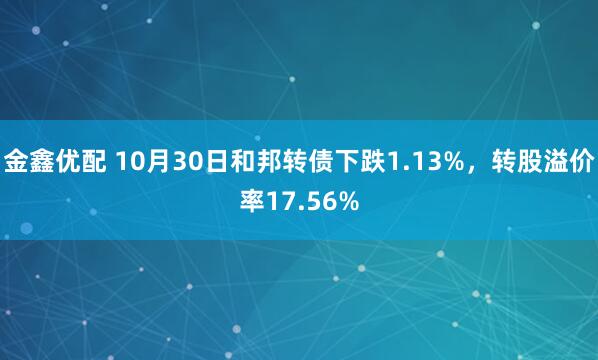 金鑫优配 10月30日和邦转债下跌1.13%，转股溢价率17.56%