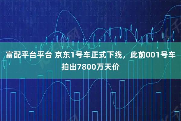 富配平台平台 京东1号车正式下线，此前001号车拍出7800万天价
