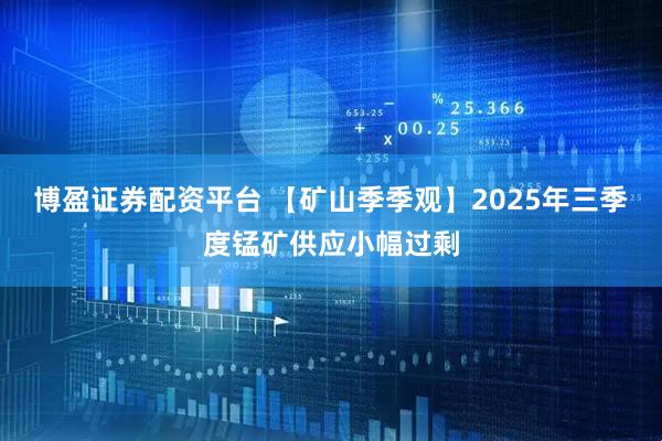 博盈证券配资平台 【矿山季季观】2025年三季度锰矿供应小幅过剩
