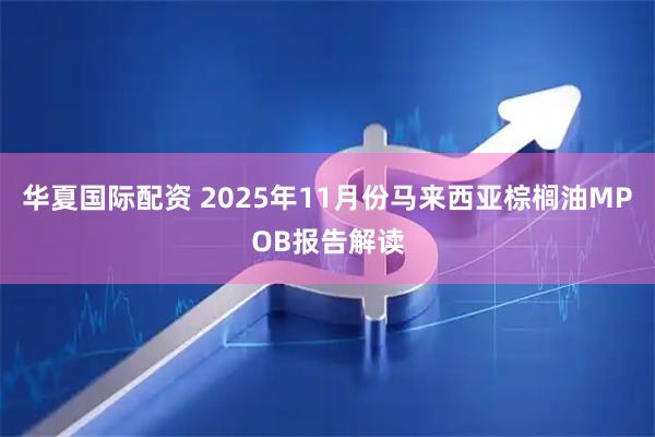 华夏国际配资 2025年11月份马来西亚棕榈油MPOB报告解读