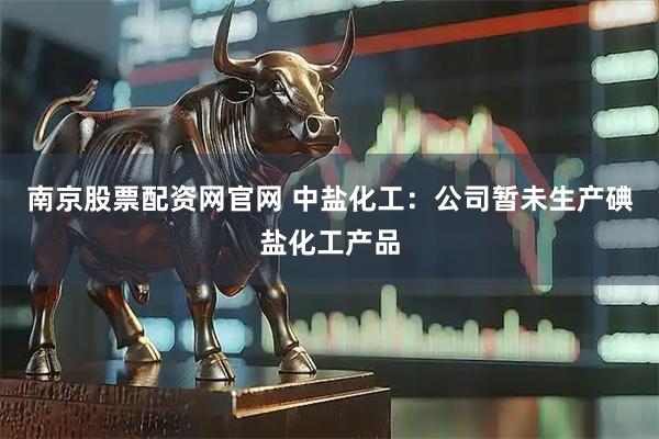 南京股票配资网官网 中盐化工：公司暂未生产碘盐化工产品