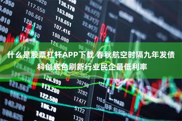 什么是股票杠杆APP下载 春秋航空时隔九年发债 科创底色刷新行业民企最低利率