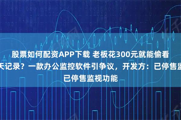 股票如何配资APP下载 老板花300元就能偷看员工聊天记录？一款办公监控软件引争议，开发方：已停售监视功能
