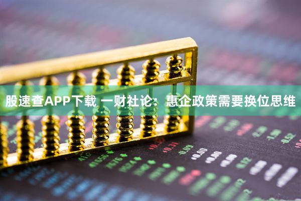股速查APP下载 一财社论：惠企政策需要换位思维