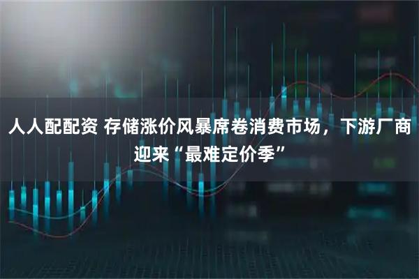 人人配配资 存储涨价风暴席卷消费市场，下游厂商迎来“最难定价季”