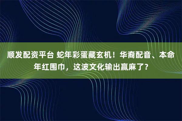 顺发配资平台 蛇年彩蛋藏玄机！华裔配音、本命年红围巾，这波文化输出赢麻了？