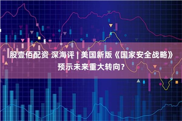 股壹佰配资 深海评 | 美国新版《国家安全战略》预示未来重大转向？
