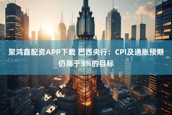 聚鸿鑫配资APP下载 巴西央行：CPI及通胀预期仍高于3%的目标
