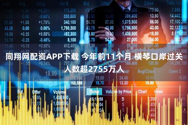同翔网配资APP下载 今年前11个月 横琴口岸过关人数超2755万人