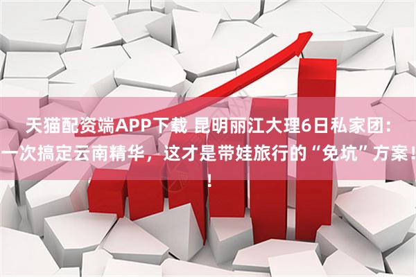 天猫配资端APP下载 昆明丽江大理6日私家团：一次搞定云南精华，这才是带娃旅行的“免坑”方案！