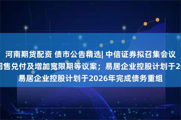 河南期货配资 债市公告精选| 中信证券拟召集会议审议“21万科02”回售兑付及增加宽限期等议案；易居企业控股计划于2026年完成债务重组