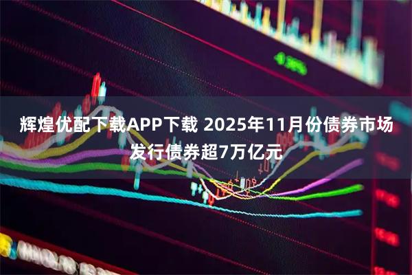 辉煌优配下载APP下载 2025年11月份债券市场发行债券超7万亿元
