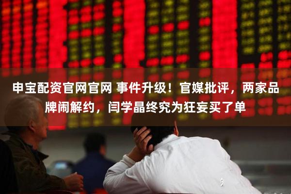申宝配资官网官网 事件升级！官媒批评，两家品牌闹解约，闫学晶终究为狂妄买了单