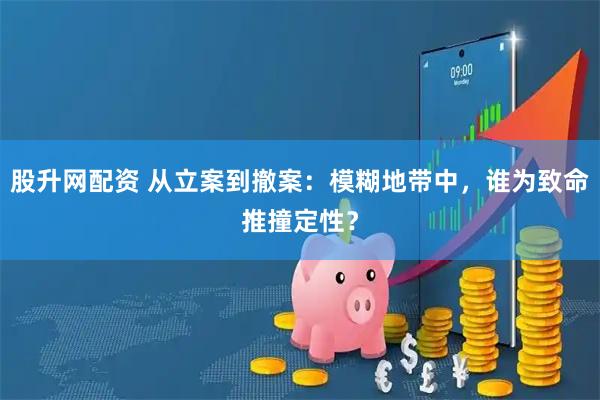 股升网配资 从立案到撤案：模糊地带中，谁为致命推撞定性？